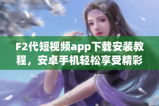 F2代短视频app下载安装教程，安卓手机轻松享受精彩视频内容