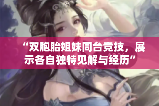 “双胞胎姐妹同台竞技，展示各自独特见解与经历”