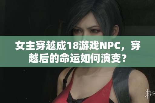 女主穿越成18游戏NPC，穿越后的命运如何演变？