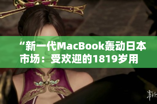 “新一代MacBook轰动日本市场：受欢迎的1819岁用户热情追捧”
