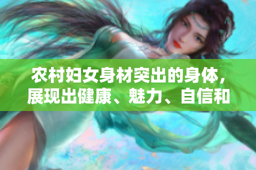 农村妇女身材突出的身体，展现出健康、魅力、自信和活力