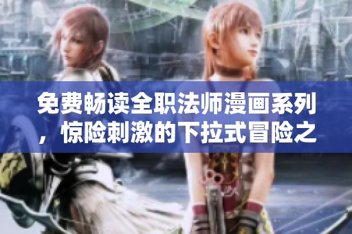 免费畅读全职法师漫画系列，惊险刺激的下拉式冒险之旅！