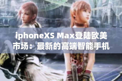 iphoneXS Max登陆欧美市场：最新的高端智能手机震撼上市