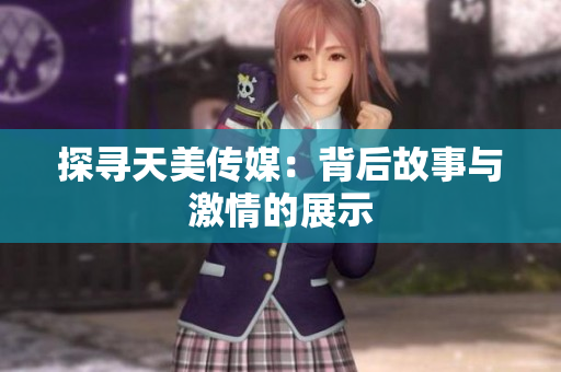 探寻天美传媒：背后故事与激情的展示