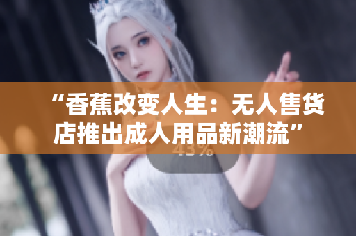 “香蕉改变人生：无人售货店推出成人用品新潮流”