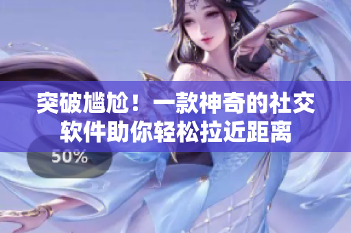 突破尴尬！一款神奇的社交软件助你轻松拉近距离