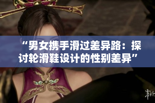 “男女携手滑过差异路：探讨轮滑鞋设计的性别差异”
