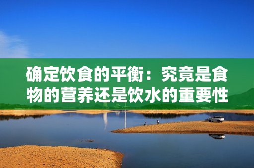 确定饮食的平衡：究竟是食物的营养还是饮水的重要性更大？