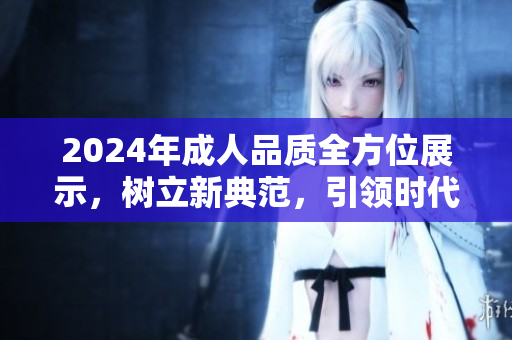 2024年成人品质全方位展示，树立新典范，引领时代风尚