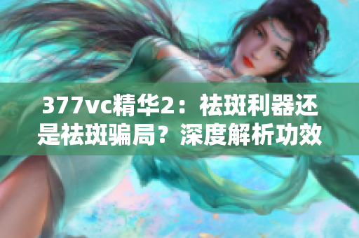 377vc精华2：祛斑利器还是祛斑骗局？深度解析功效真实性