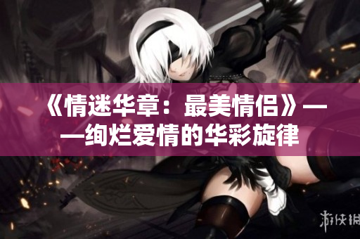 《情迷华章：最美情侣》——绚烂爱情的华彩旋律