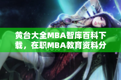 黄台大全MBA智库百科下载，在职MBA教育资料分享