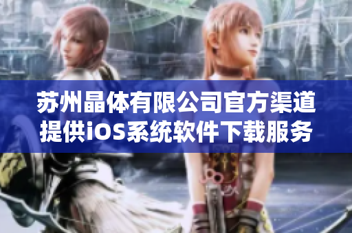 苏州晶体有限公司官方渠道提供iOS系统软件下载服务,快速获得最新版本！