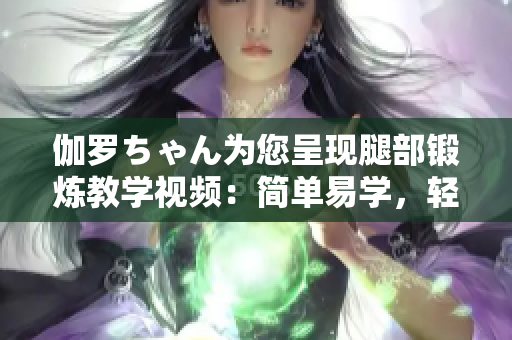 伽罗ちゃん为您呈现腿部锻炼教学视频：简单易学，轻松塑形