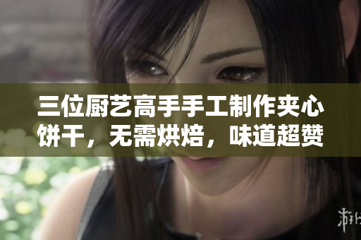 三位厨艺高手手工制作夹心饼干，无需烘焙，味道超赞