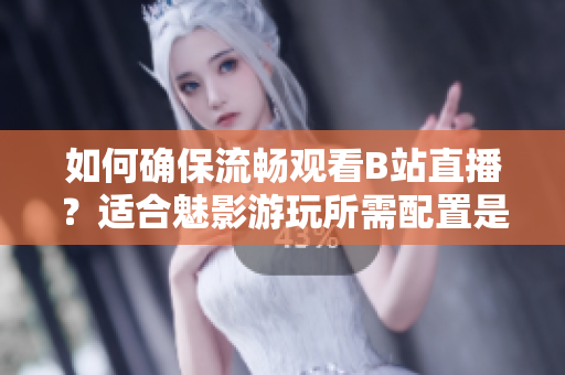 如何确保流畅观看B站直播？适合魅影游玩所需配置是什么？