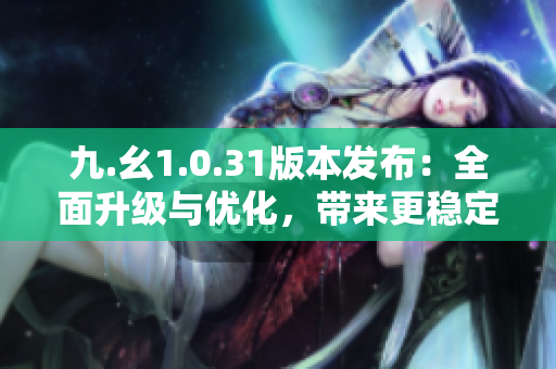 九.幺1.0.31版本发布：全面升级与优化，带来更稳定、更高效的体验