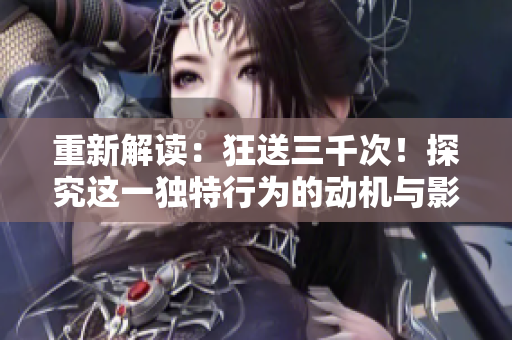 重新解读：狂送三千次！探究这一独特行为的动机与影响