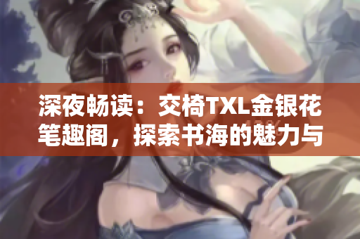 深夜畅读：交椅TXL金银花笔趣阁，探索书海的魅力与乐趣