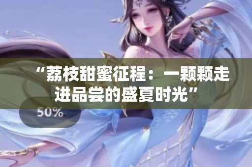 “荔枝甜蜜征程：一颗颗走进品尝的盛夏时光”