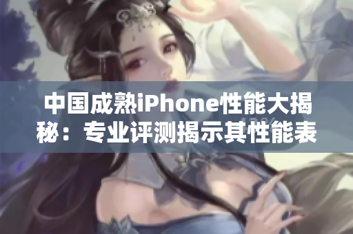 中国成熟iPhone性能大揭秘：专业评测揭示其性能表现