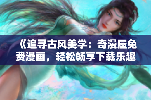 《追寻古风美学：奇漫屋免费漫画，轻松畅享下载乐趣》