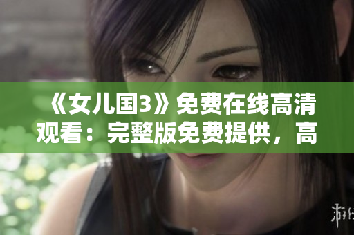 《女儿国3》免费在线高清观看：完整版免费提供，高清画质尽情享受！
