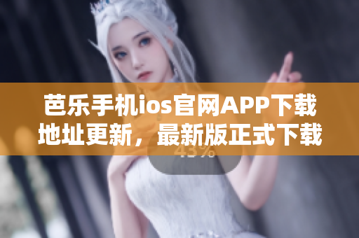 芭乐手机ios官网APP下载地址更新，最新版正式下载通道现已开启