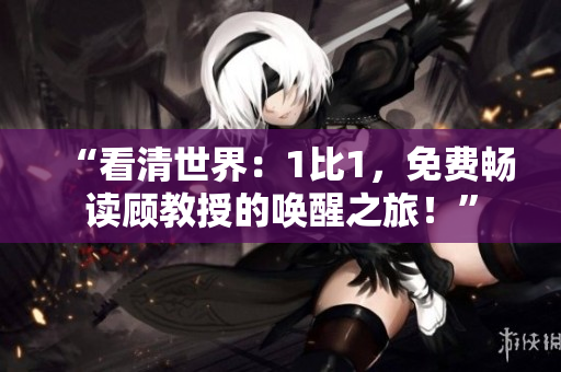 “看清世界：1比1，免费畅读顾教授的唤醒之旅！”