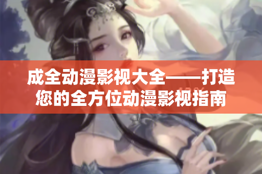 成全动漫影视大全——打造您的全方位动漫影视指南