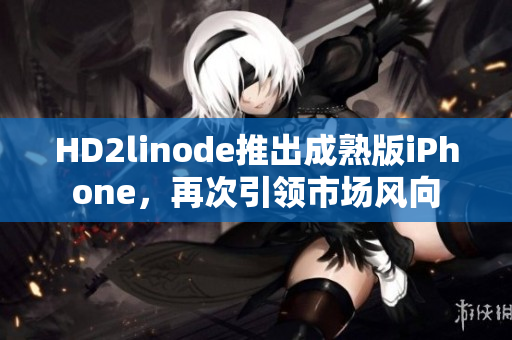 HD2linode推出成熟版iPhone，再次引领市场风向