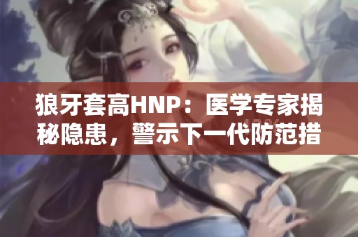 狼牙套高HNP：医学专家揭秘隐患，警示下一代防范措施
