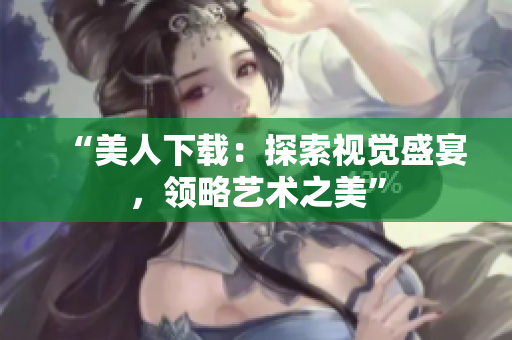“美人下载：探索视觉盛宴，领略艺术之美”