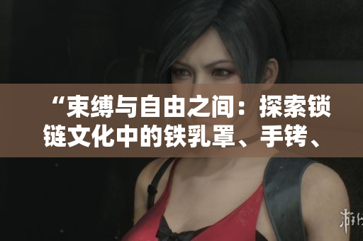 “束缚与自由之间：探索锁链文化中的铁乳罩、手铐、脚镣和项圈”