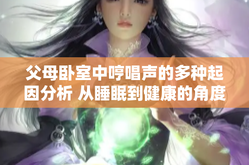 父母卧室中哼唱声的多种起因分析 从睡眠到健康的角度深入剖析