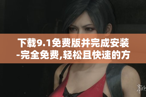下载9.1免费版并完成安装-完全免费,轻松且快速的方式