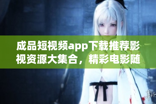 成品短视频app下载推荐影视资源大集合，精彩电影随时观看