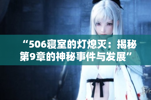 “506寝室的灯熄灭：揭秘第9章的神秘事件与发展”