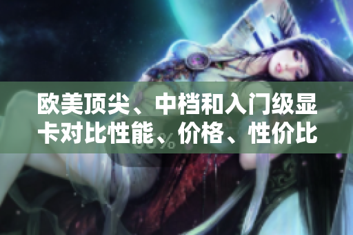 欧美顶尖、中档和入门级显卡对比性能、价格、性价比一览