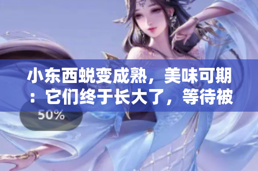 小东西蜕变成熟，美味可期：它们终于长大了，等待被品尝