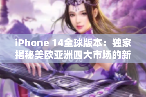iPhone 14全球版本：独家揭秘美欧亚洲四大市场的新特色