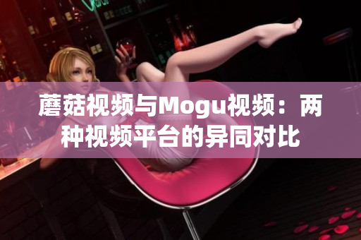 蘑菇视频与Mogu视频：两种视频平台的异同对比