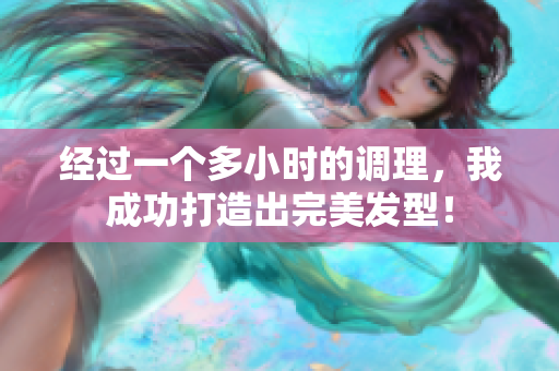 经过一个多小时的调理，我成功打造出完美发型！