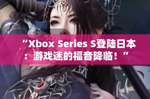 “Xbox Series S登陆日本：游戏迷的福音降临！”