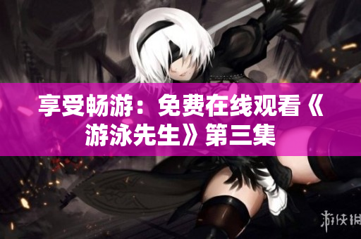 享受畅游：免费在线观看《游泳先生》第三集