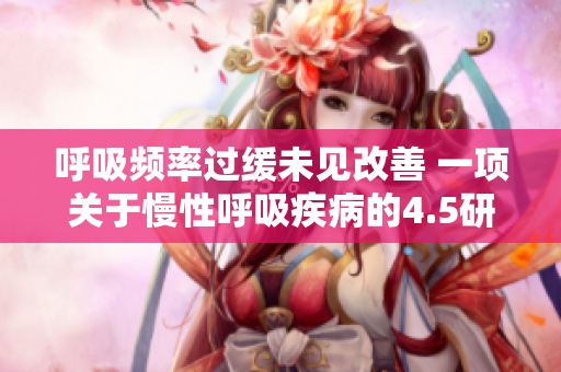 呼吸频率过缓未见改善 一项关于慢性呼吸疾病的4.5研究的发现