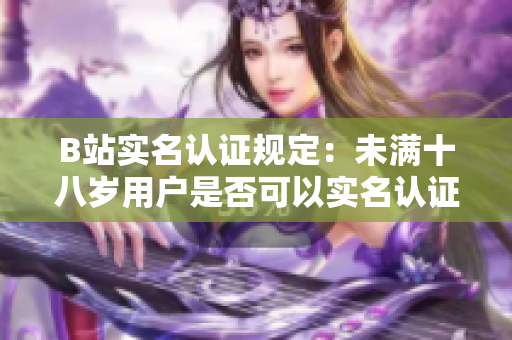 B站实名认证规定：未满十八岁用户是否可以实名认证？