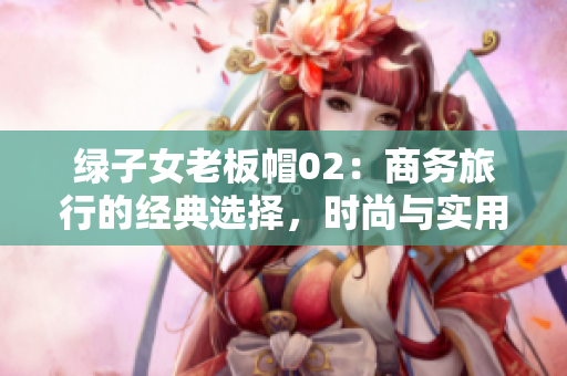 绿子女老板帽02：商务旅行的经典选择，时尚与实用的完美结合