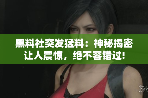 黑料社突发猛料：神秘揭密让人震惊，绝不容错过!
