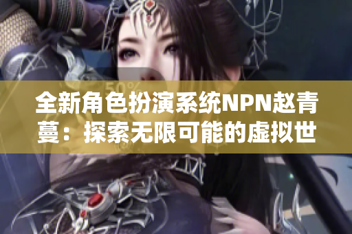 全新角色扮演系统NPN赵青蔓：探索无限可能的虚拟世界